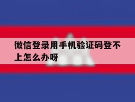 微信登录用手机验证码登不上怎么办呀