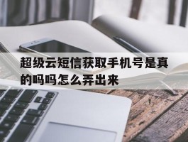 超级云短信获取手机号是真的吗吗怎么弄出来