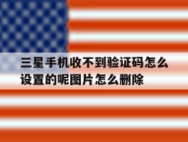 三星手机收不到验证码怎么设置的呢图片怎么删除