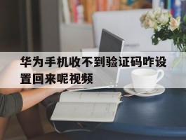 华为手机收不到验证码咋设置回来呢视频
