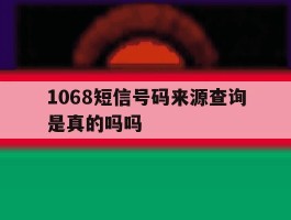 1068短信号码来源查询是真的吗吗