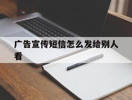 广告宣传短信怎么发给别人看