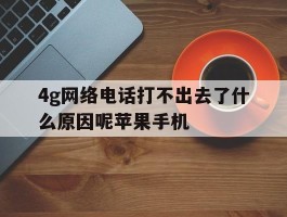 4g网络电话打不出去了什么原因呢苹果手机