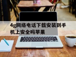 4g网络电话下载安装到手机上安全吗苹果