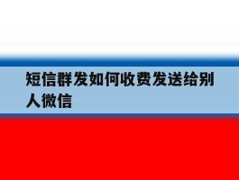 短信群发如何收费发送给别人微信