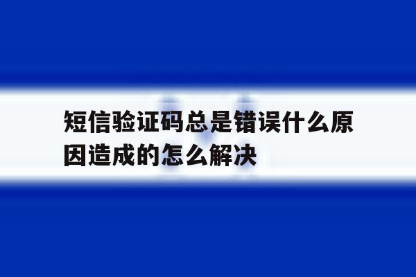 短信验证码总是错误什么原因造成的怎么解决 短信验证码总是错误什么原因造成的怎么解决