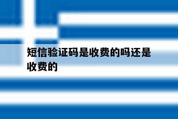 短信验证码是收费的吗还是收费的 短信验证码是收费的吗还是收费的