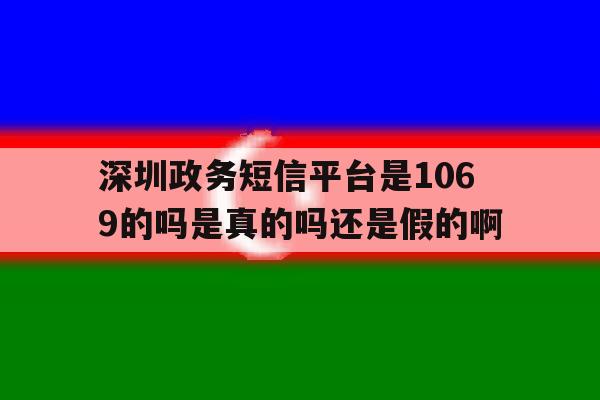 深圳政务短信平台是1069的吗是真的吗还是假的啊 深圳政务短信平台是1069的吗是真的吗还是假的啊