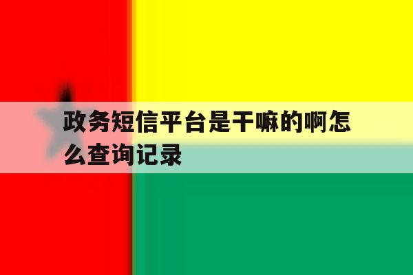 政务短信平台是干嘛的啊怎么查询记录 政务短信平台是干嘛的啊怎么查询记录