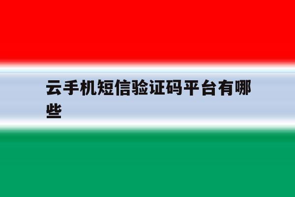云手机短信验证码平台有哪些 云手机短信验证码平台有哪些