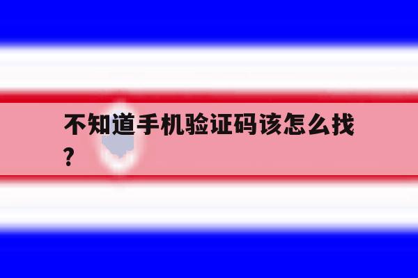 不知道手机验证码该怎么找? 不知道手机验证码该怎么找?