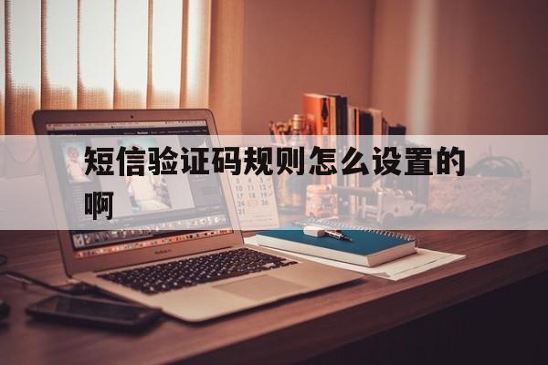 短信验证码规则怎么设置的啊 短信验证码规则怎么设置的啊