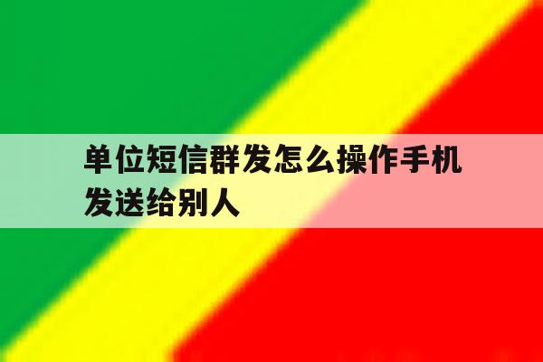 单位短信群发怎么操作手机发送给别人 单位短信群发怎么操作手机发送给别人