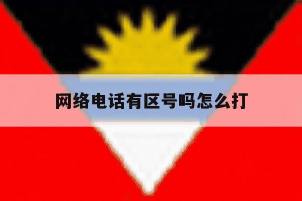 网络电话有区号吗怎么打 网络电话有区号吗怎么打