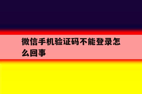 微信手机验证码不能登录怎么回事