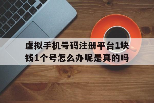 虚拟手机号码注册平台1块钱1个号怎么办呢是真的吗
