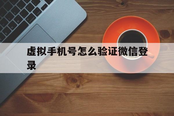 虚拟手机号怎么验证微信登录 虚拟手机号怎么验证微信登录