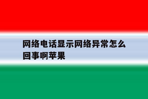 网络电话显示网络异常怎么回事啊苹果 网络电话显示网络异常怎么回事啊苹果