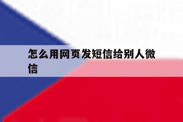 怎么用网页发短信给别人微信 怎么用网页发短信给别人微信