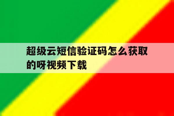 超级云短信验证码怎么获取的呀视频下载 超级云短信验证码怎么获取的呀视频下载