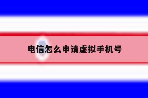 电信怎么申请虚拟手机号 电信怎么申请虚拟手机号
