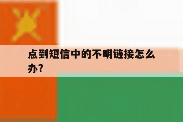 点到短信中的不明链接怎么办? 点到短信中的不明链接怎么办?