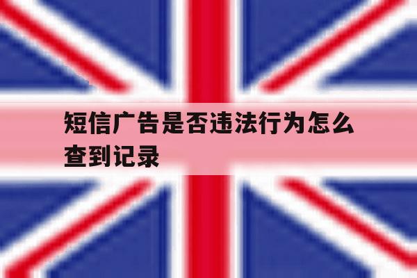 短信广告是否违法行为怎么查到记录 短信广告是否违法行为怎么查到记录