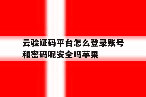 云验证码平台怎么登录账号和密码呢安全吗苹果