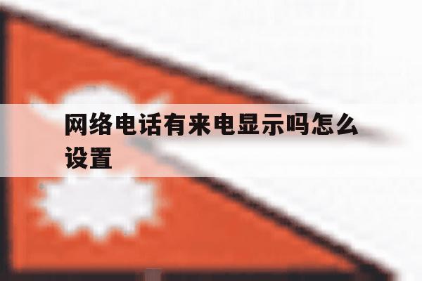 网络电话有来电显示吗怎么设置 网络电话有来电显示吗怎么设置