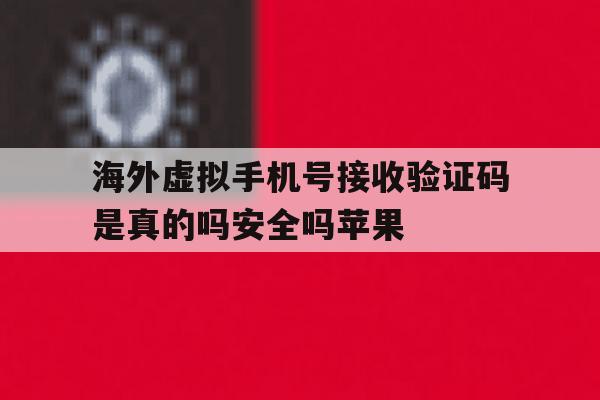 海外虚拟手机号接收验证码是真的吗安全吗苹果 海外虚拟手机号接收验证码是真的吗安全吗苹果
