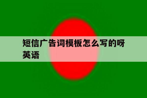 短信广告词模板怎么写的呀英语 短信广告词模板怎么写的呀英语