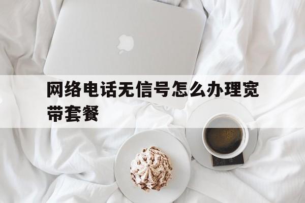 网络电话无信号怎么办理宽带套餐 网络电话无信号怎么办理宽带套餐