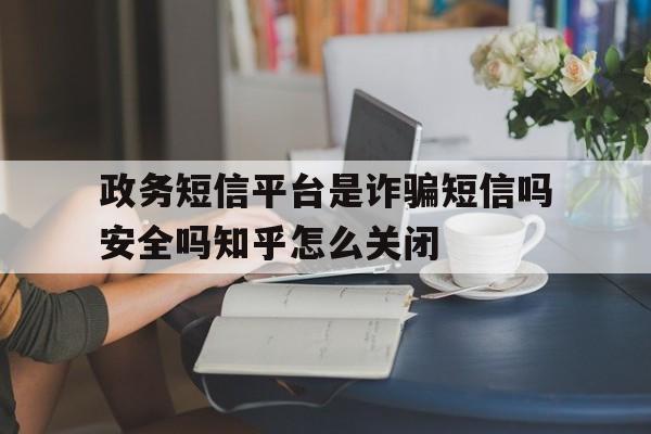 政务短信平台是诈骗短信吗安全吗知乎怎么关闭 政务短信平台是诈骗短信吗安全吗知乎怎么关闭