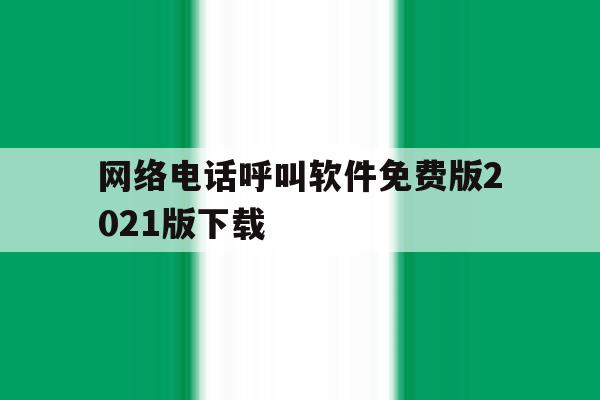 网络电话呼叫软件免费版2021版下载 网络电话呼叫软件免费版2021版下载