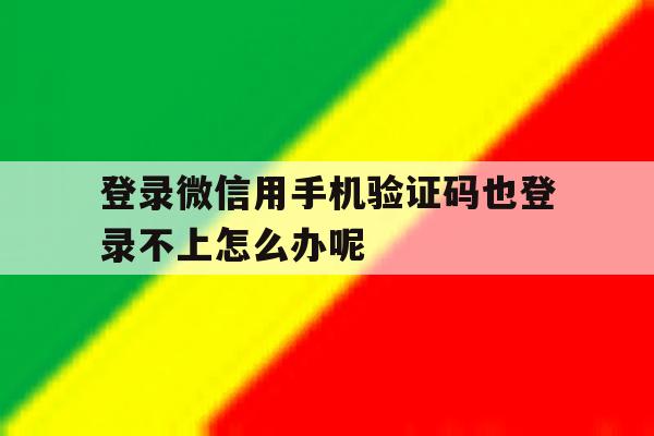 登录微信用手机验证码也登录不上怎么办呢 登录微信用手机验证码也登录不上怎么办呢