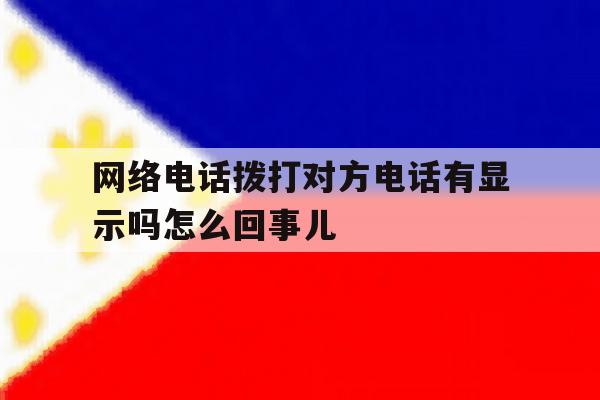 网络电话拨打对方电话有显示吗怎么回事儿 网络电话拨打对方电话有显示吗怎么回事儿
