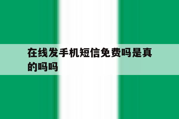 在线发手机短信免费吗是真的吗吗 在线发手机短信免费吗是真的吗吗