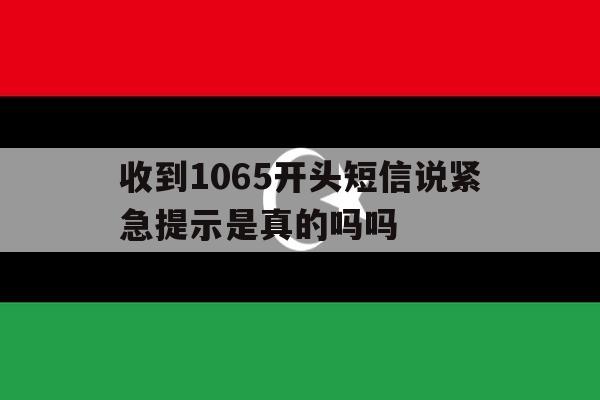 收到1065开头短信说紧急提示是真的吗吗 收到1065开头短信说紧急提示是真的吗吗