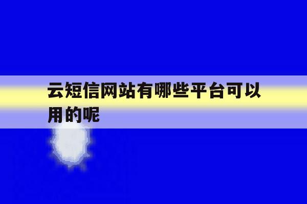 云短信网站有哪些平台可以用的呢 云短信网站有哪些平台可以用的呢