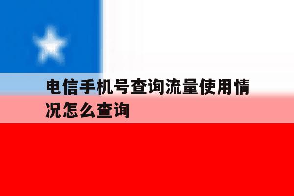 电信手机号查询流量使用情况怎么查询 电信手机号查询流量使用情况怎么查询
