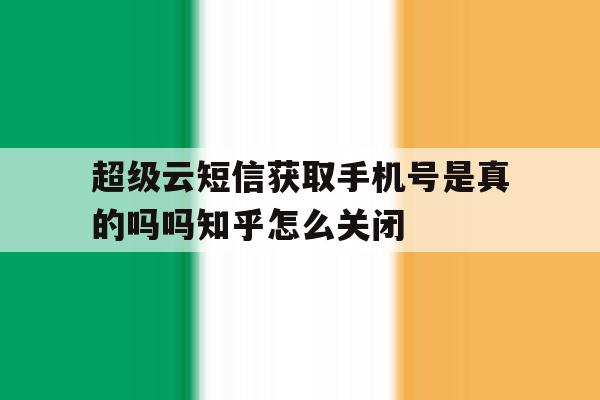 超级云短信获取手机号是真的吗吗知乎怎么关闭 超级云短信获取手机号是真的吗吗知乎怎么关闭