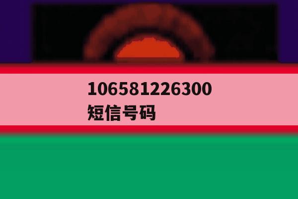106581226300短信号码 106581226300短信号码