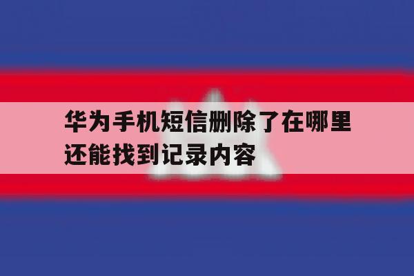 华为手机短信删除了在哪里还能找到记录内容 华为手机短信删除了在哪里还能找到记录内容