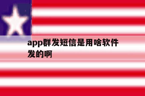 app群发短信是用啥软件发的啊 app群发短信是用啥软件发的啊