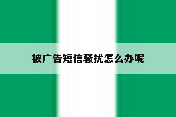 被广告短信骚扰怎么办呢 被广告短信骚扰怎么办呢