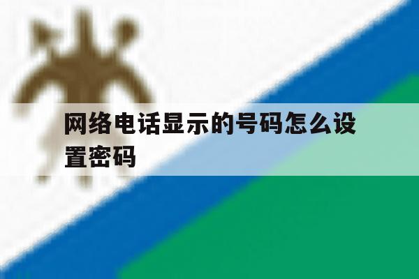 网络电话显示的号码怎么设置密码 网络电话显示的号码怎么设置密码