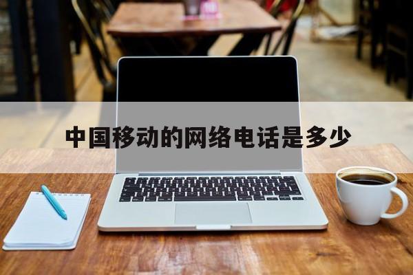 中国移动的网络电话是多少 中国移动的网络电话是多少