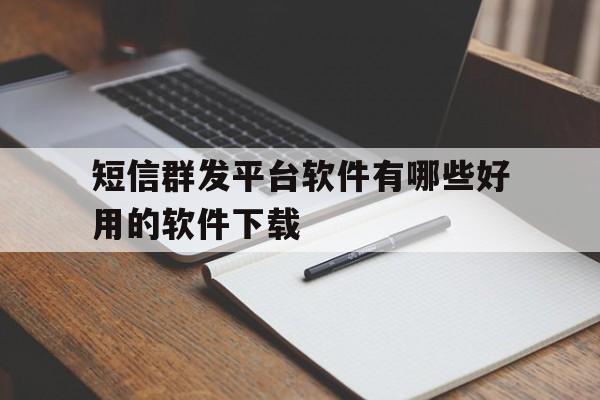 短信群发平台软件有哪些好用的软件下载 短信群发平台软件有哪些好用的软件下载
