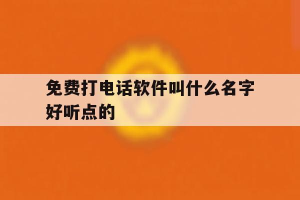 免费打电话软件叫什么名字好听点的 免费打电话软件叫什么名字好听点的