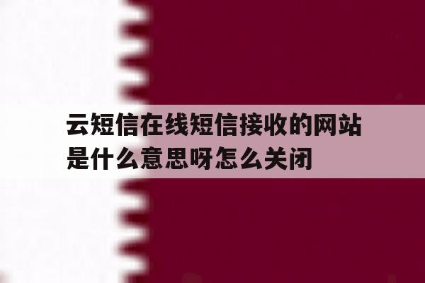 云短信在线短信接收的网站是什么意思呀怎么关闭 云短信在线短信接收的网站是什么意思呀怎么关闭